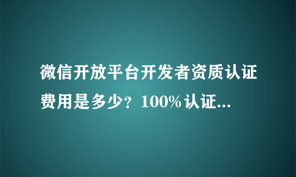 微信开放平台开发者资质认证费用是多少？100%认证成功的吗？