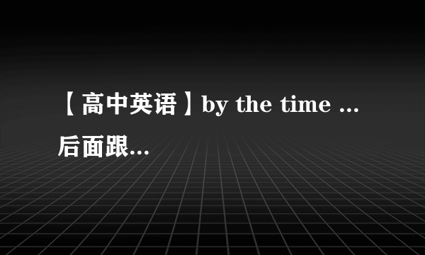 【高中英语】by the time ... 后面跟的时态是什么？