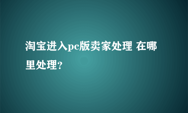 淘宝进入pc版卖家处理 在哪里处理？