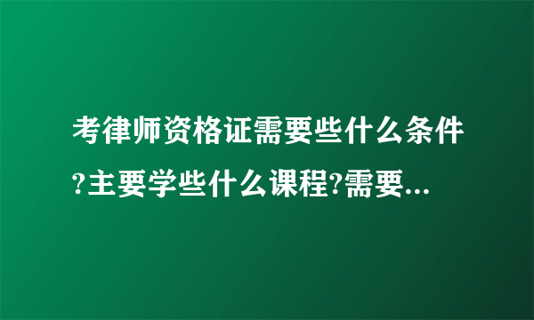 考律师资格证需要些什么条件?主要学些什么课程?需要买那些书本?