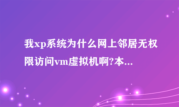 我xp系统为什么网上邻居无权限访问vm虚拟机啊?本机和虚拟机可以互ping.虚拟机是桥接.求高手指导