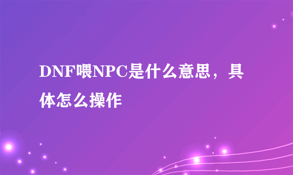 DNF喂NPC是什么意思，具体怎么操作