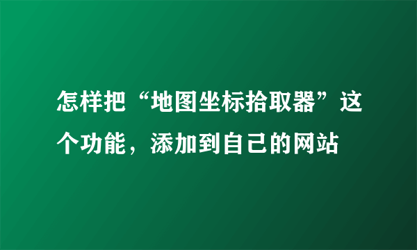 怎样把“地图坐标拾取器”这个功能，添加到自己的网站