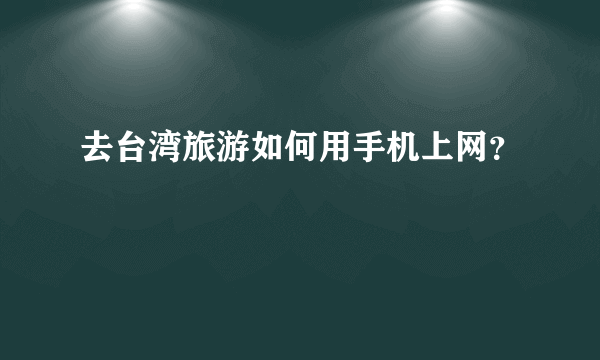 去台湾旅游如何用手机上网？
