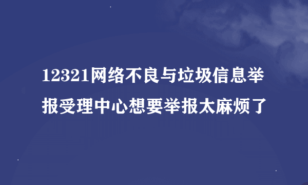 12321网络不良与垃圾信息举报受理中心想要举报太麻烦了