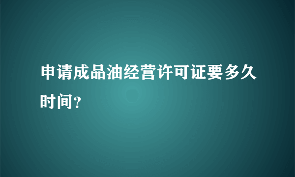 申请成品油经营许可证要多久时间？