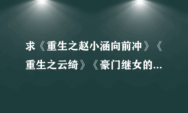求《重生之赵小涵向前冲》《重生之云绮》《豪门继女的重生日子》！！