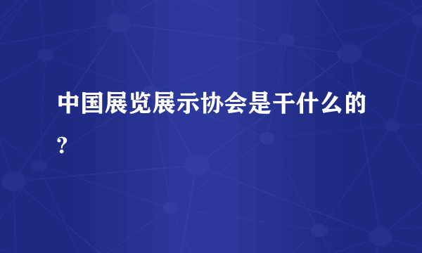 中国展览展示协会是干什么的?