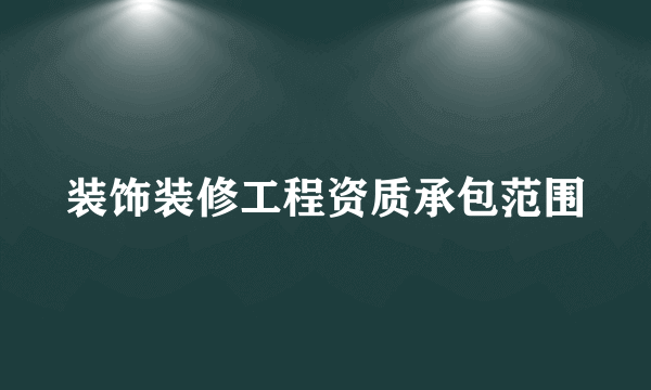装饰装修工程资质承包范围