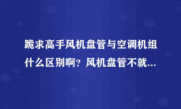 跪求高手风机盘管与空调机组什么区别啊？风机盘管不就是空调机吗？