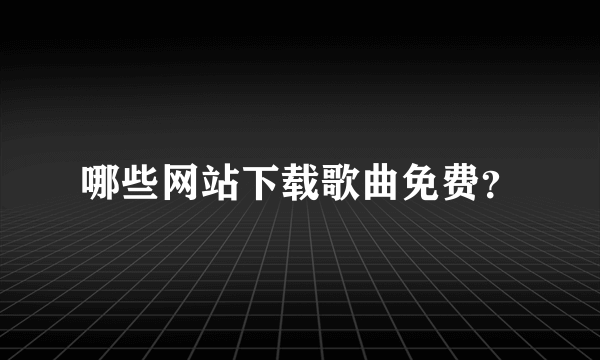 哪些网站下载歌曲免费？
