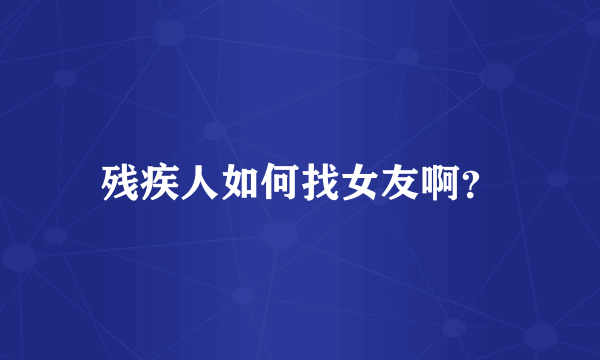 残疾人如何找女友啊？