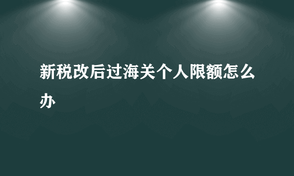 新税改后过海关个人限额怎么办