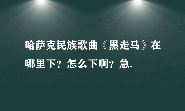 哈萨克民族歌曲《黑走马》在哪里下？怎么下啊？急.