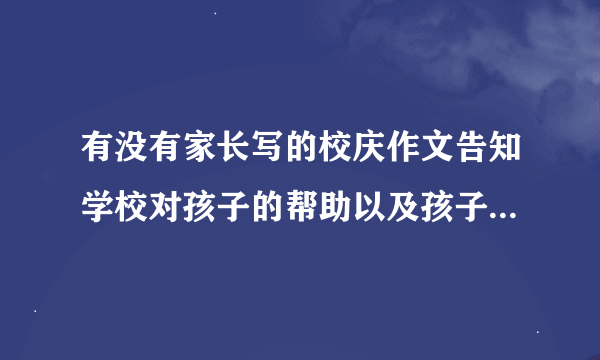 有没有家长写的校庆作文告知学校对孩子的帮助以及孩子的一切变化。