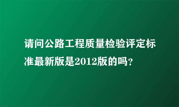 请问公路工程质量检验评定标准最新版是2012版的吗？
