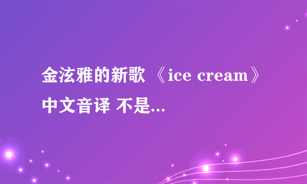 金泫雅的新歌 《ice cream》中文音译 不是翻译哦！
