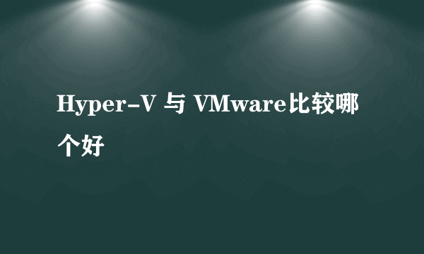 Hyper-V 与 VMware比较哪个好