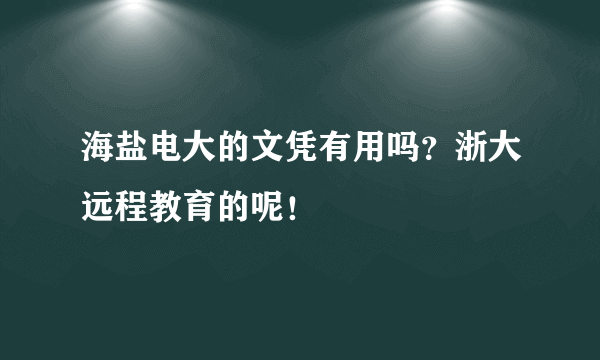 海盐电大的文凭有用吗？浙大远程教育的呢！