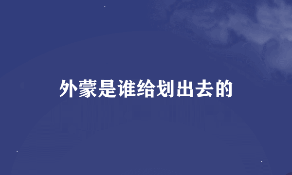 外蒙是谁给划出去的