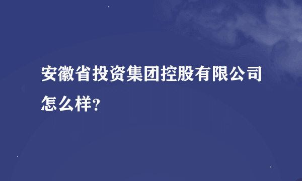 安徽省投资集团控股有限公司怎么样？