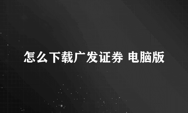 怎么下载广发证券 电脑版