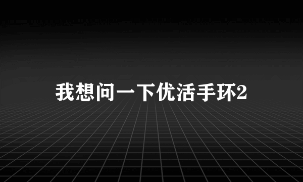 我想问一下优活手环2