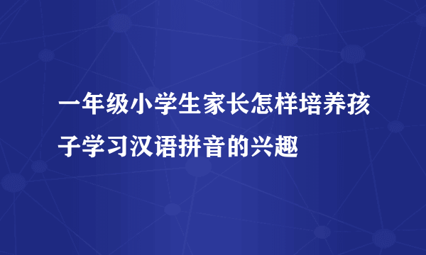 一年级小学生家长怎样培养孩子学习汉语拼音的兴趣