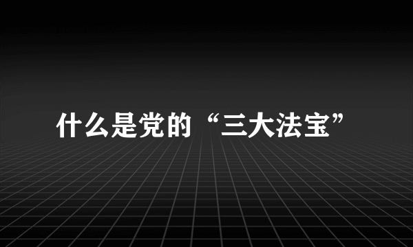 什么是党的“三大法宝”