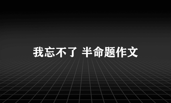 我忘不了 半命题作文