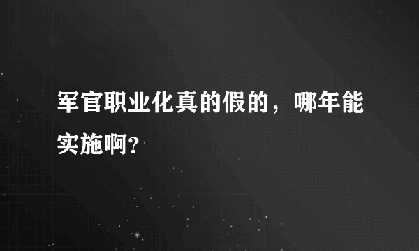 军官职业化真的假的，哪年能实施啊？