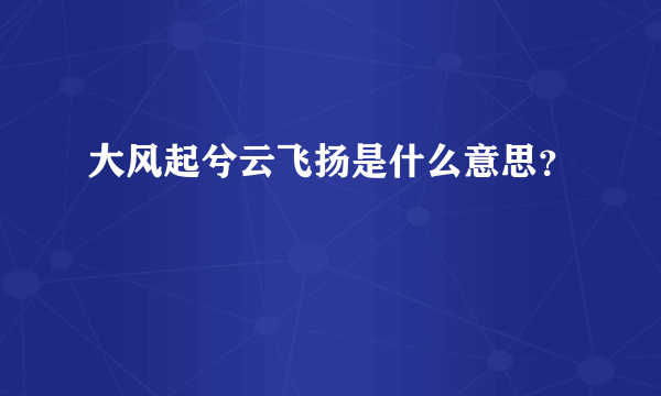 大风起兮云飞扬是什么意思？