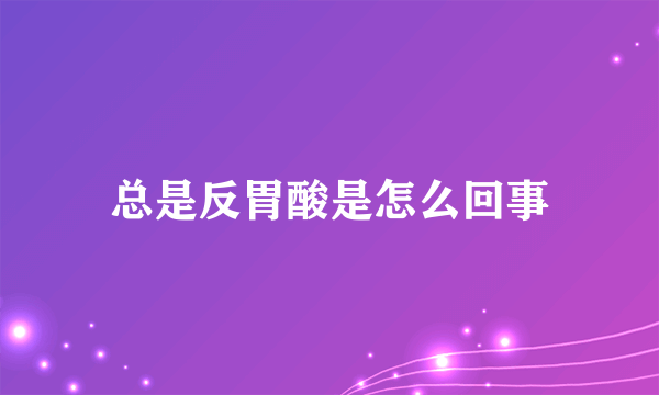 总是反胃酸是怎么回事