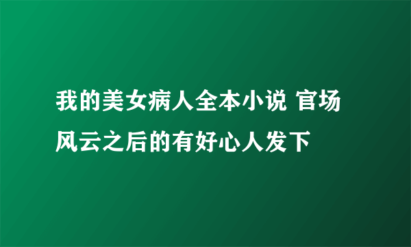 我的美女病人全本小说 官场风云之后的有好心人发下