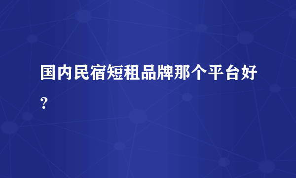 国内民宿短租品牌那个平台好？