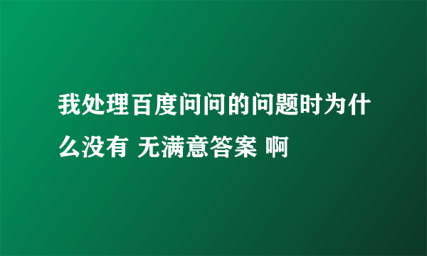 我处理百度问问的问题时为什么没有 无满意答案 啊