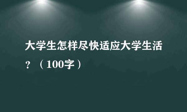 大学生怎样尽快适应大学生活？（100字）