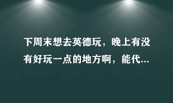 下周末想去英德玩，晚上有没有好玩一点的地方啊，能代表地方特色的