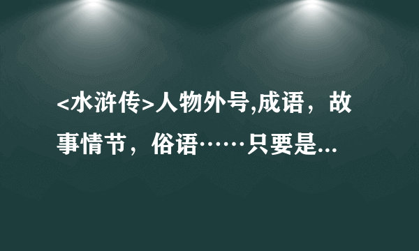 <水浒传>人物外号,成语，故事情节，俗语……只要是关于水浒传的就可以