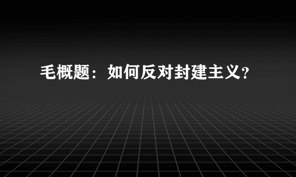 毛概题：如何反对封建主义？