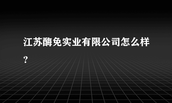 江苏酶免实业有限公司怎么样？