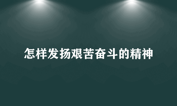 怎样发扬艰苦奋斗的精神