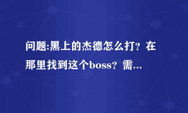 问题:黑上的杰德怎么打？在那里找到这个boss？需要任务嘛？