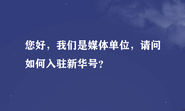 您好，我们是媒体单位，请问如何入驻新华号？