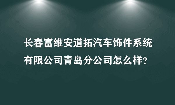 长春富维安道拓汽车饰件系统有限公司青岛分公司怎么样？