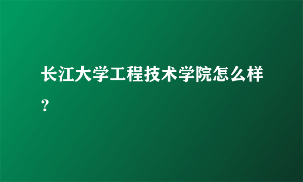 长江大学工程技术学院怎么样？