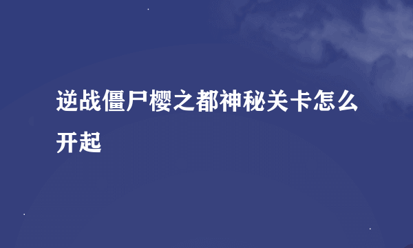 逆战僵尸樱之都神秘关卡怎么开起