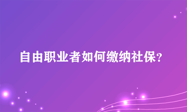 自由职业者如何缴纳社保？