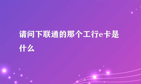 请问下联通的那个工行e卡是什么