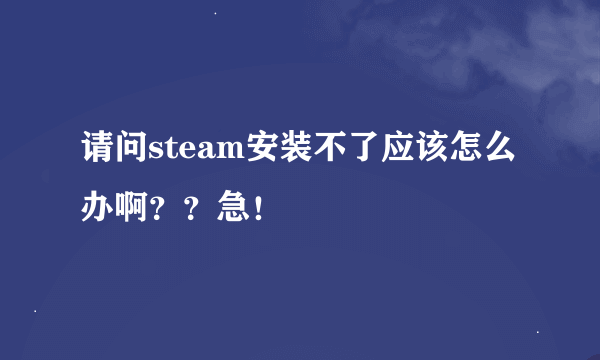 请问steam安装不了应该怎么办啊？？急！